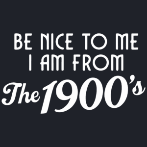 Be Nice to Me I Am From The 1900s